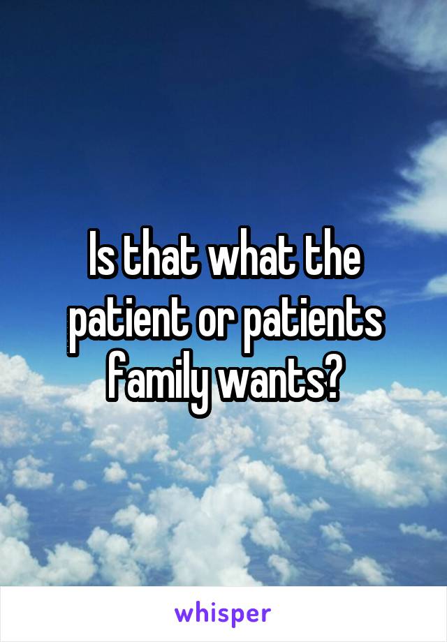 Is that what the patient or patients family wants?