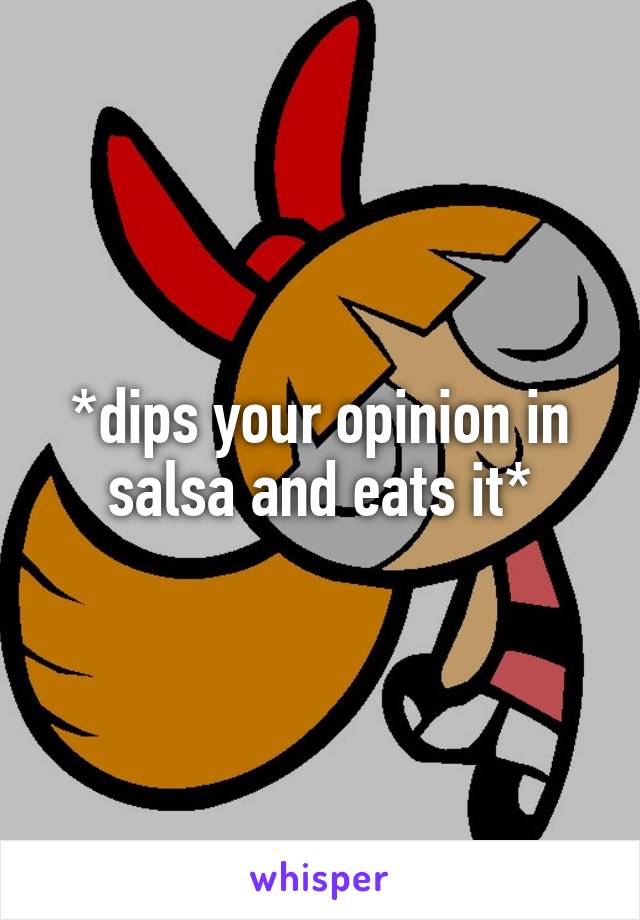 *dips your opinion in salsa and eats it*