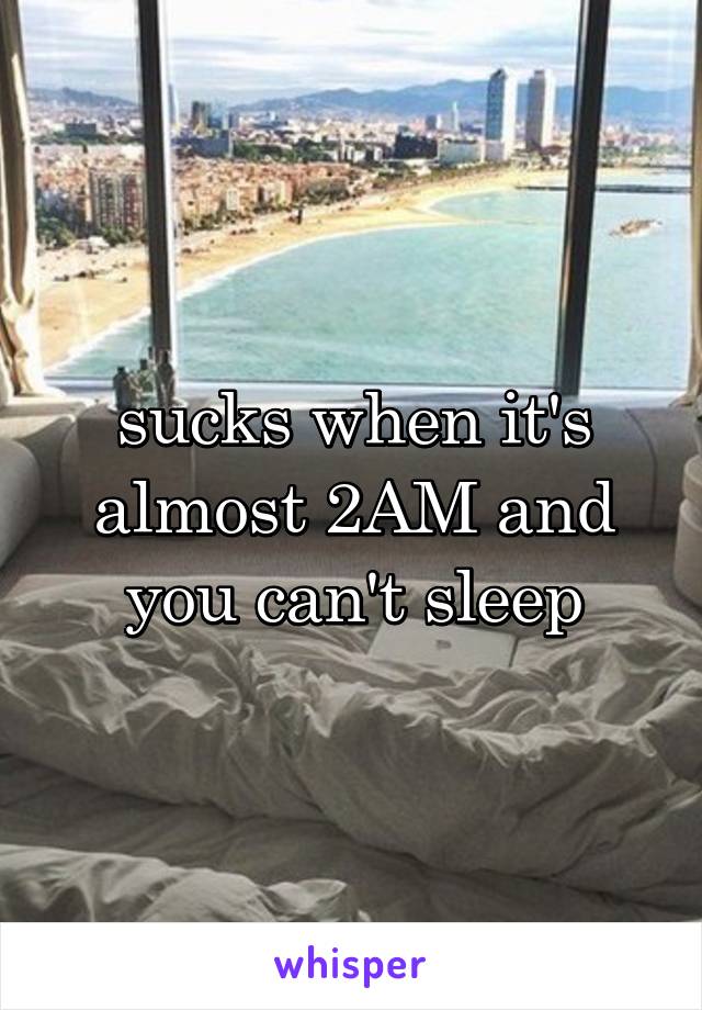 sucks when it's almost 2AM and you can't sleep