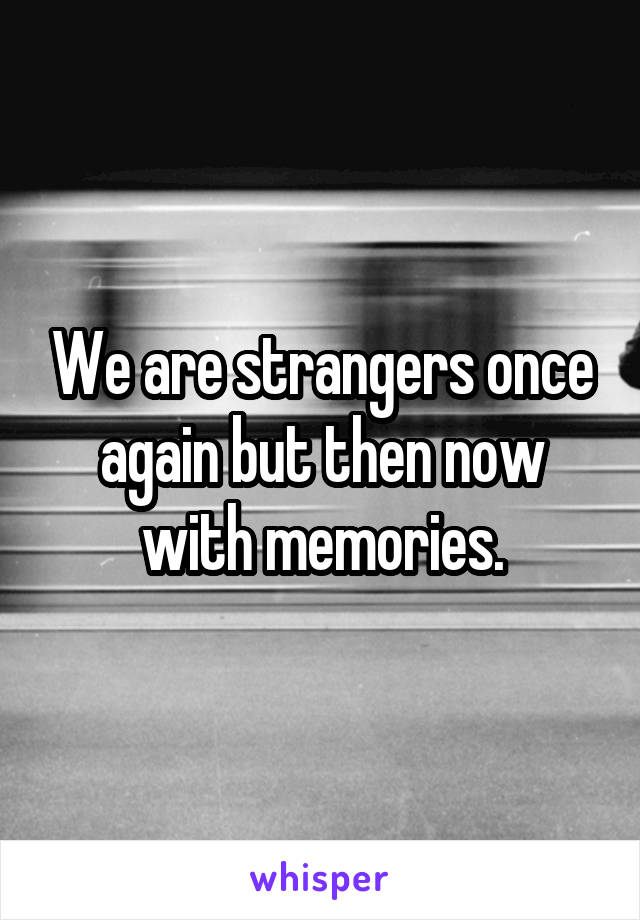 We are strangers once again but then now with memories.