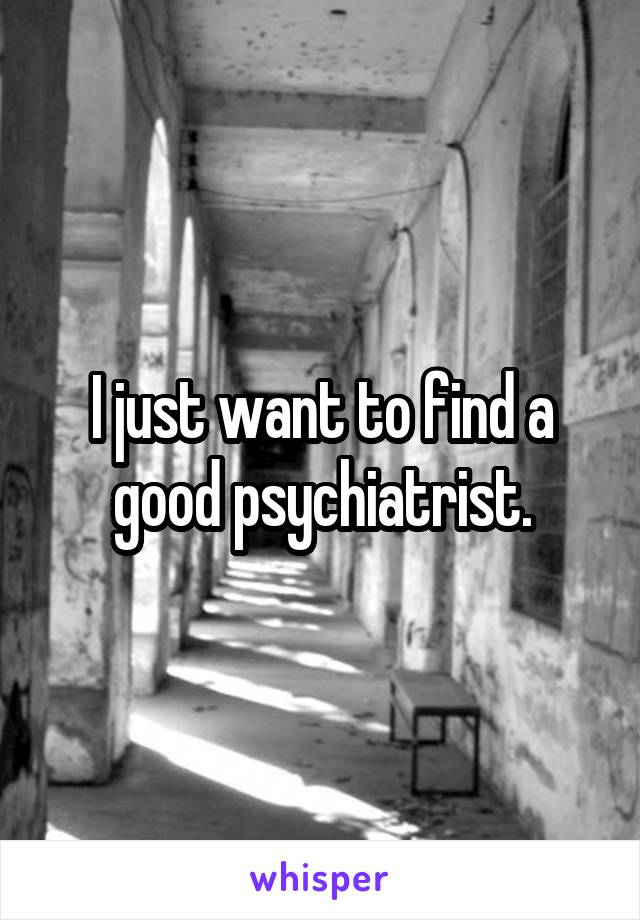 I just want to find a good psychiatrist.