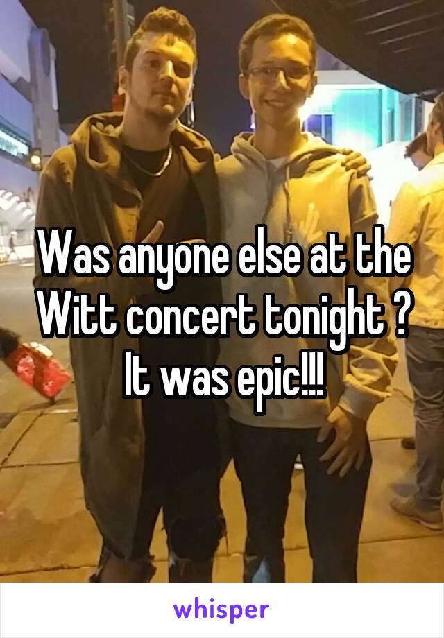 Was anyone else at the Witt concert tonight ? It was epic!!!