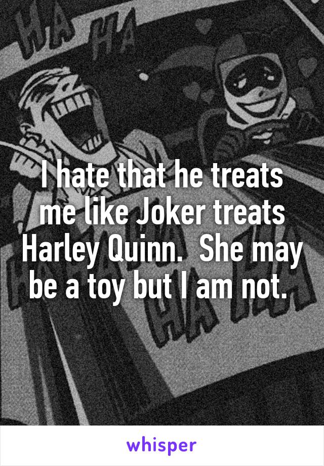I hate that he treats me like Joker treats Harley Quinn.  She may be a toy but I am not. 