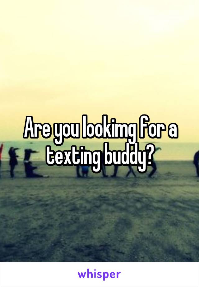 Are you lookimg for a texting buddy?