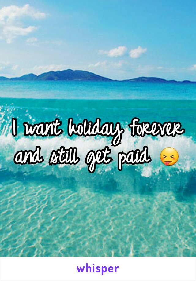 I want holiday forever and still get paid 😝