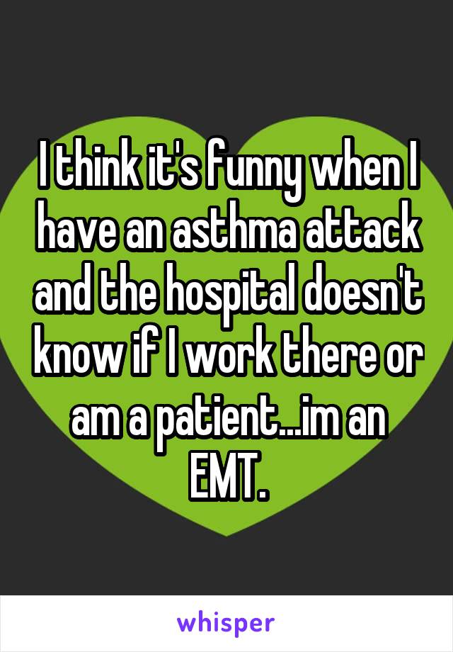 I think it's funny when I have an asthma attack and the hospital doesn't know if I work there or am a patient...im an EMT.