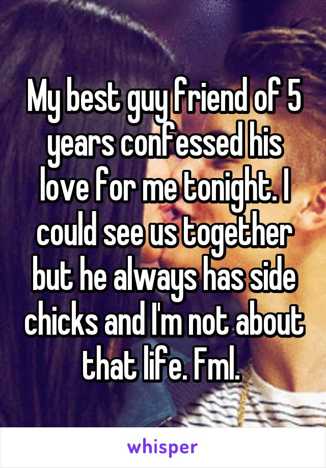 My best guy friend of 5 years confessed his love for me tonight. I could see us together but he always has side chicks and I'm not about that life. Fml. 