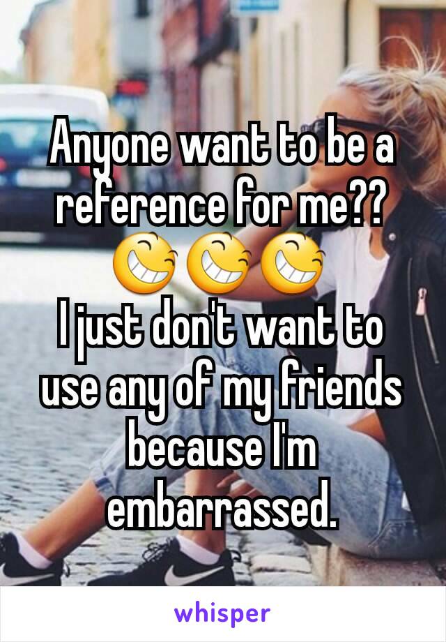 Anyone want to be a reference for me?? 😆😆😆 
I just don't want to use any of my friends because I'm embarrassed.