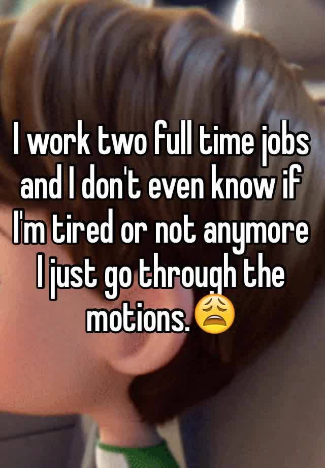 i-work-two-full-time-jobs-and-i-don-t-even-know-if-i-m-tired-or-not