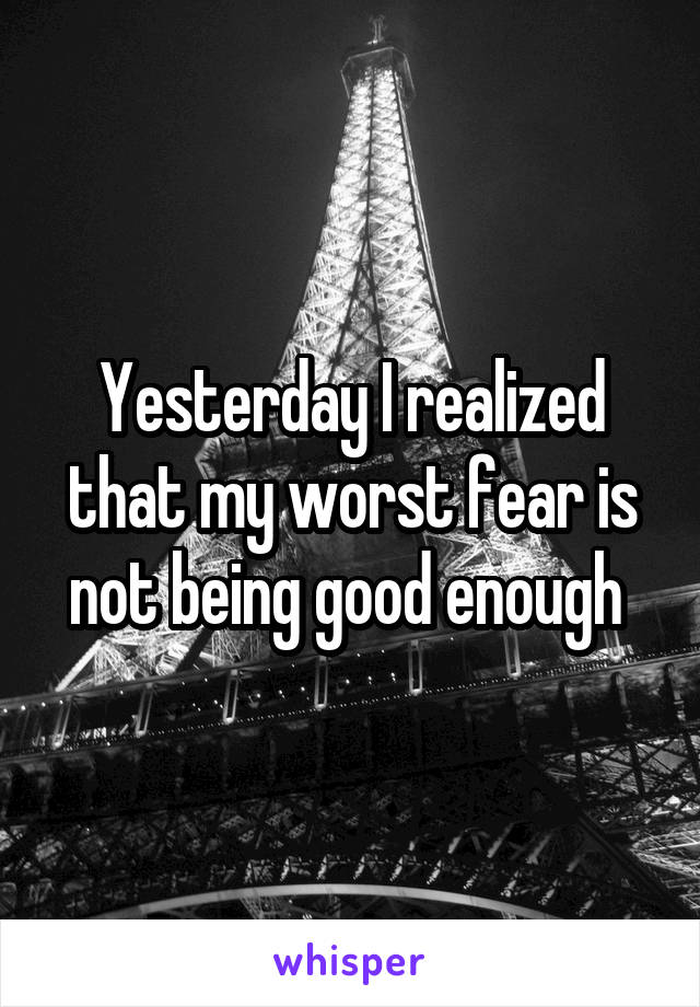 Yesterday I realized that my worst fear is not being good enough 