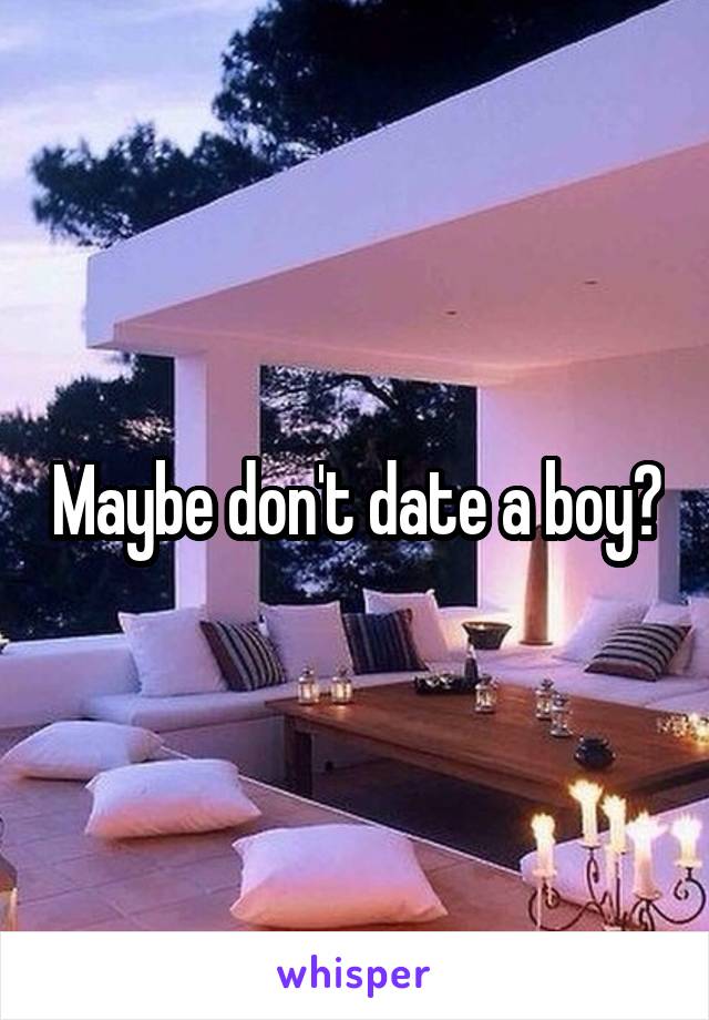 Maybe don't date a boy?