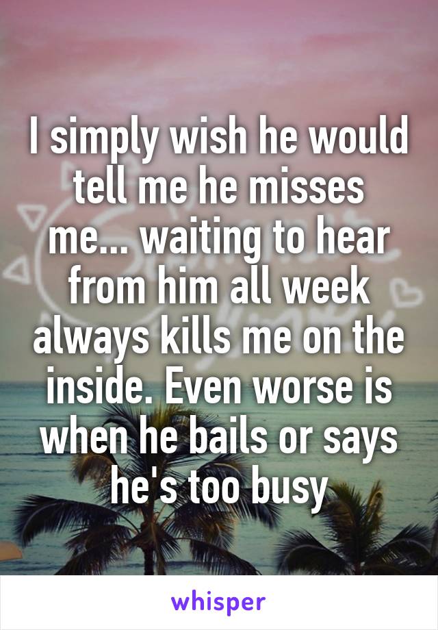 I simply wish he would tell me he misses me... waiting to hear from him all week always kills me on the inside. Even worse is when he bails or says he's too busy