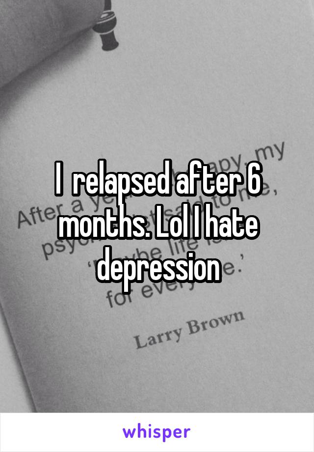 I  relapsed after 6 months. Lol I hate depression