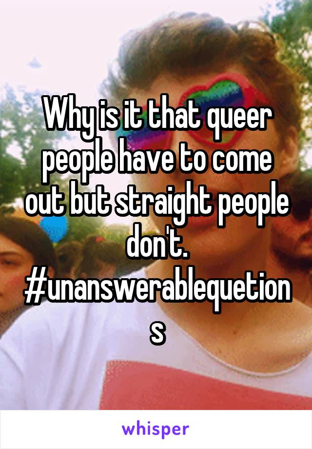 Why is it that queer people have to come out but straight people don't. #unanswerablequetions