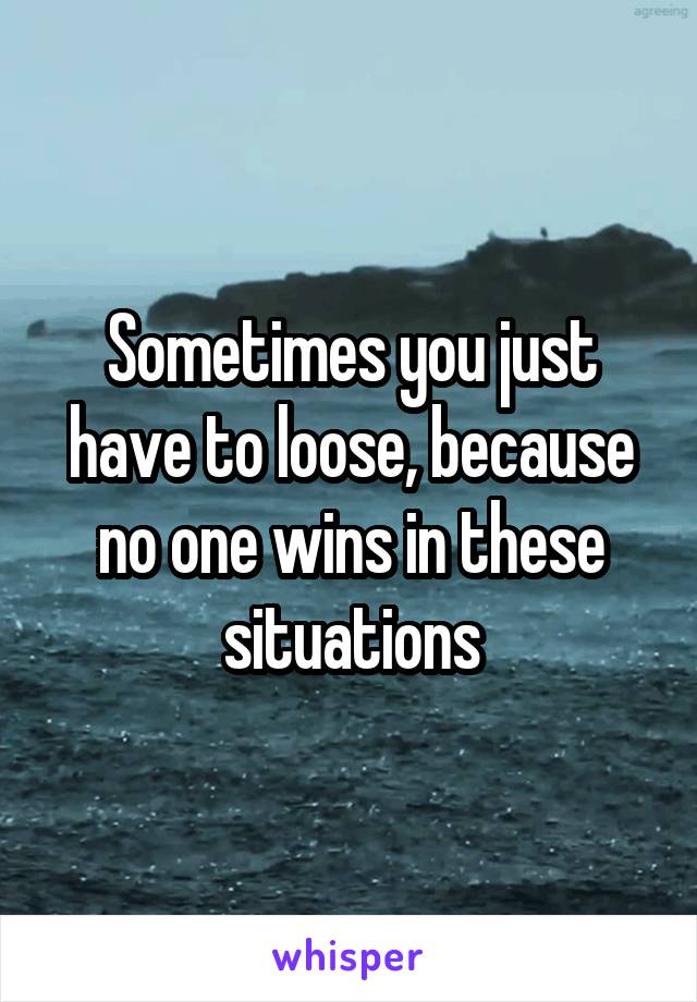 Sometimes you just have to loose, because no one wins in these situations