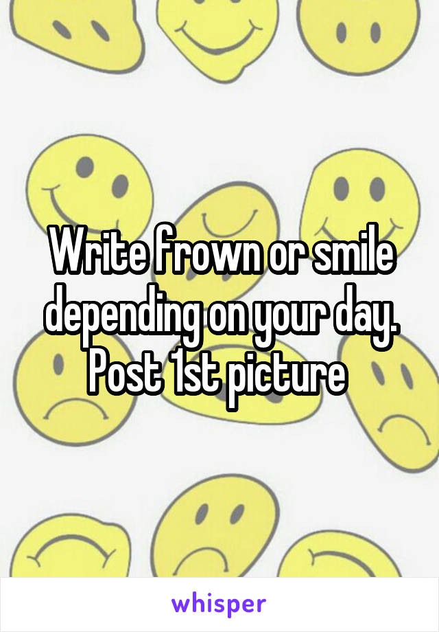 Write frown or smile depending on your day. Post 1st picture 