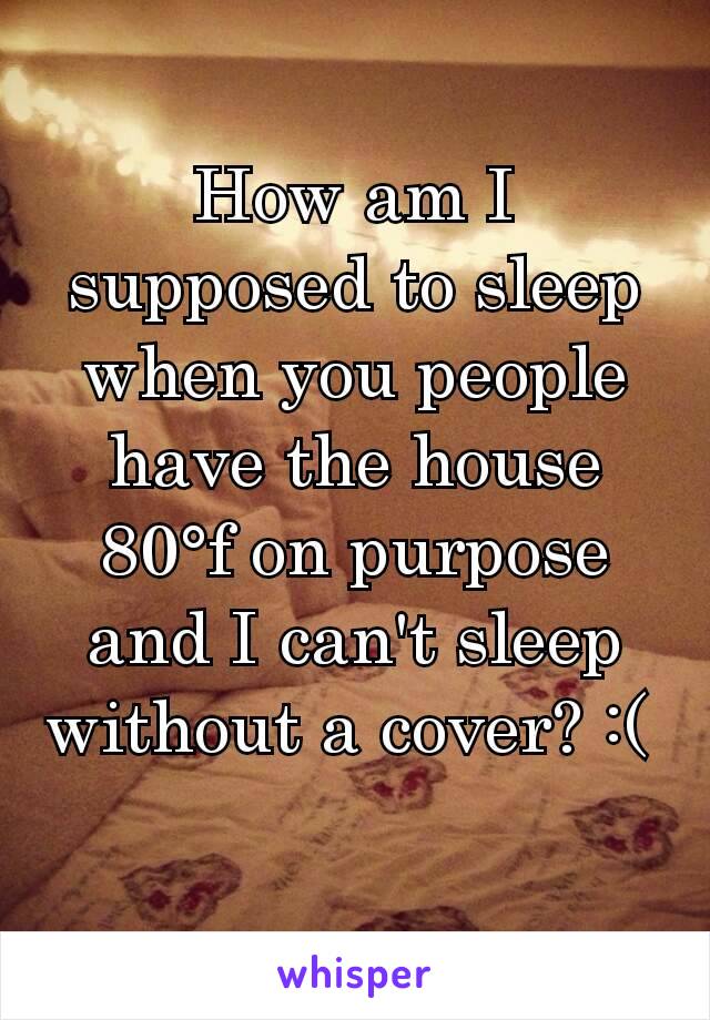 How am I supposed to sleep when you people have the house 80°f on purpose and I can't sleep without a cover? :( 