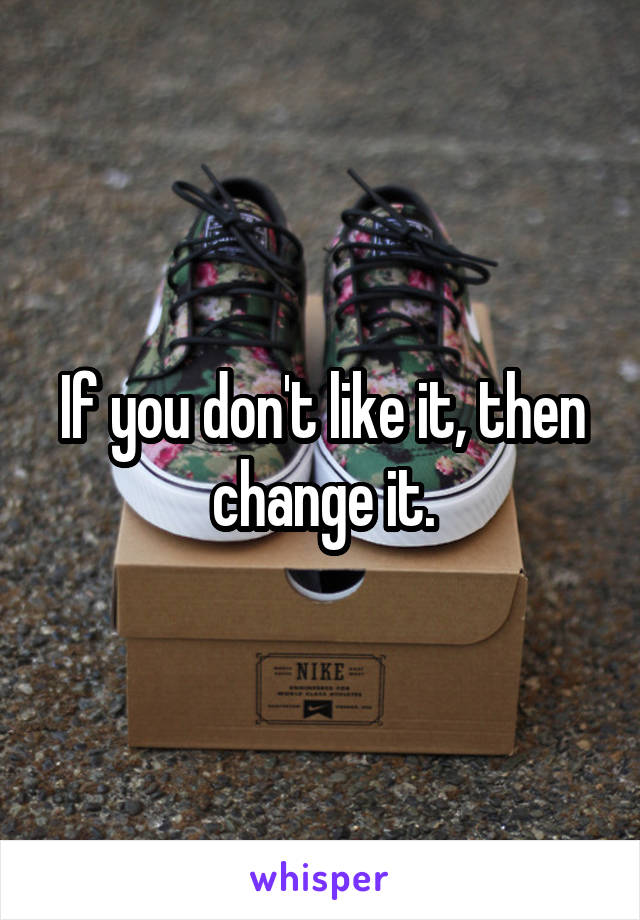 If you don't like it, then change it.