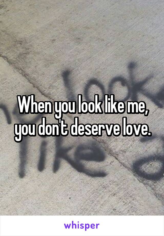When you look like me, you don't deserve love.
