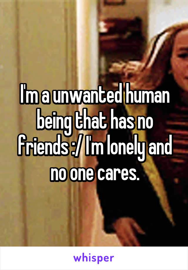 I'm a unwanted human being that has no friends :/ I'm lonely and no one cares.