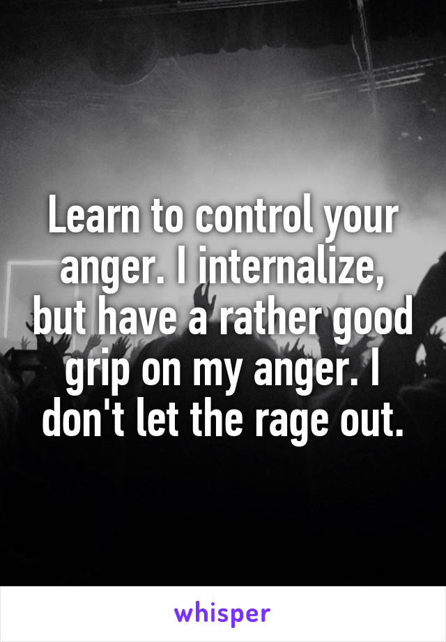 Learn to control your anger. I internalize, but have a rather good grip on my anger. I don't let the rage out.