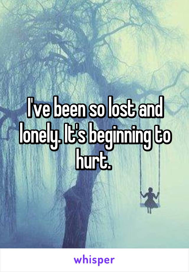 I've been so lost and lonely. It's beginning to hurt. 