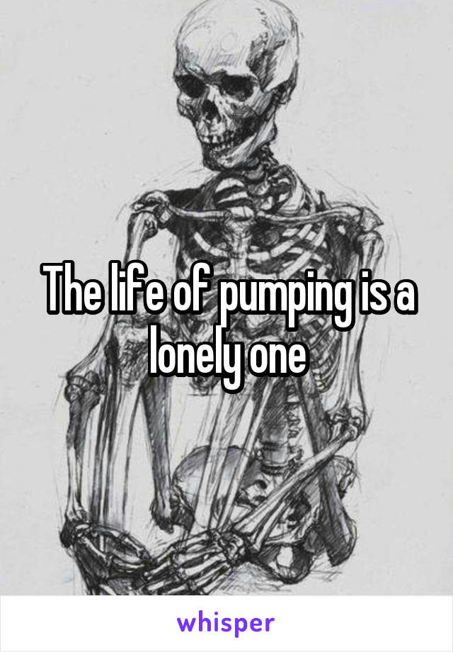 The life of pumping is a lonely one