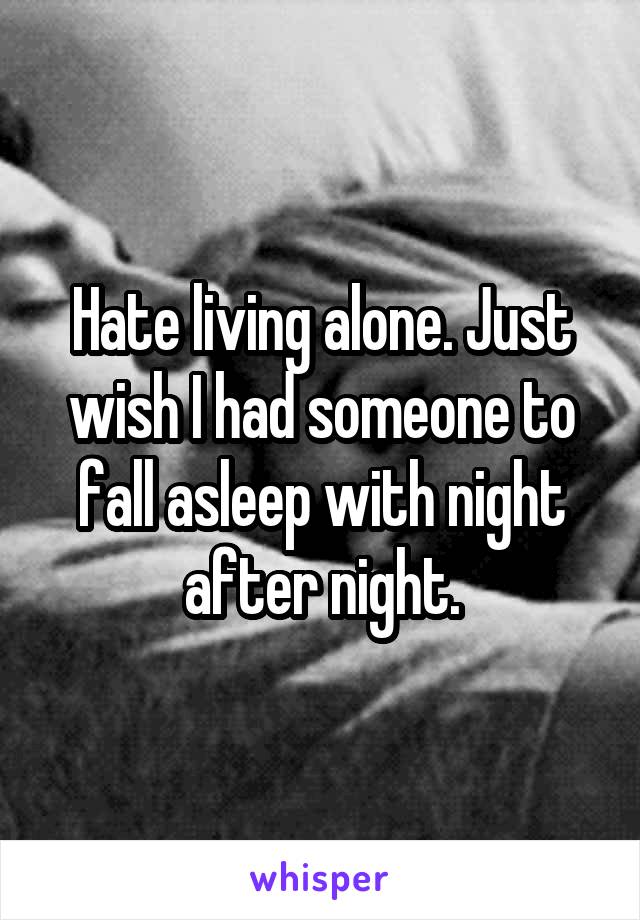 Hate living alone. Just wish I had someone to fall asleep with night after night.