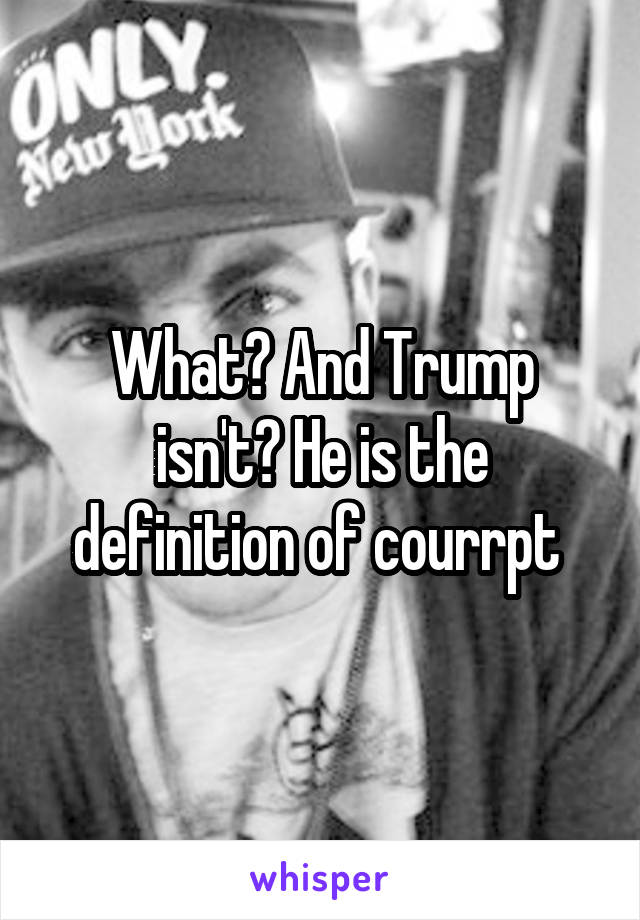 What? And Trump isn't? He is the definition of courrpt 