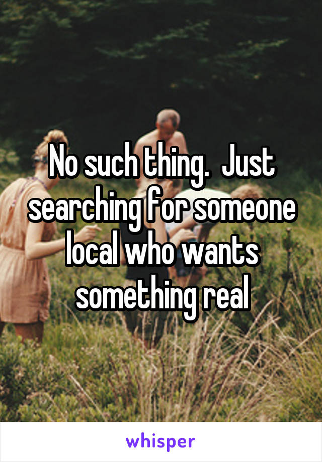 No such thing.  Just searching for someone local who wants something real