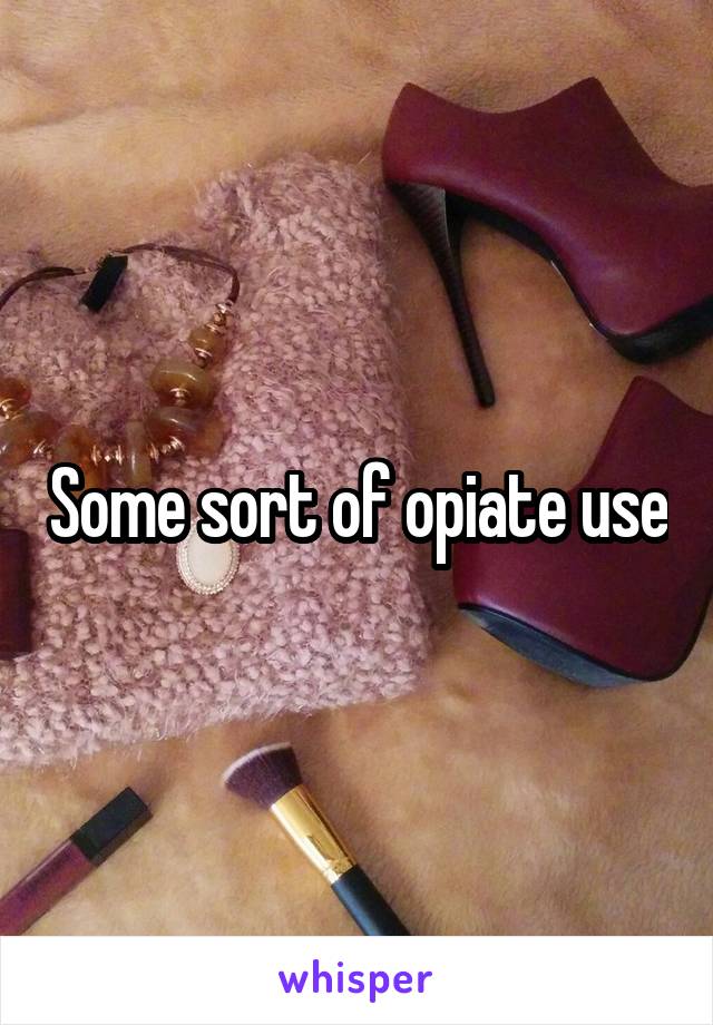 Some sort of opiate use