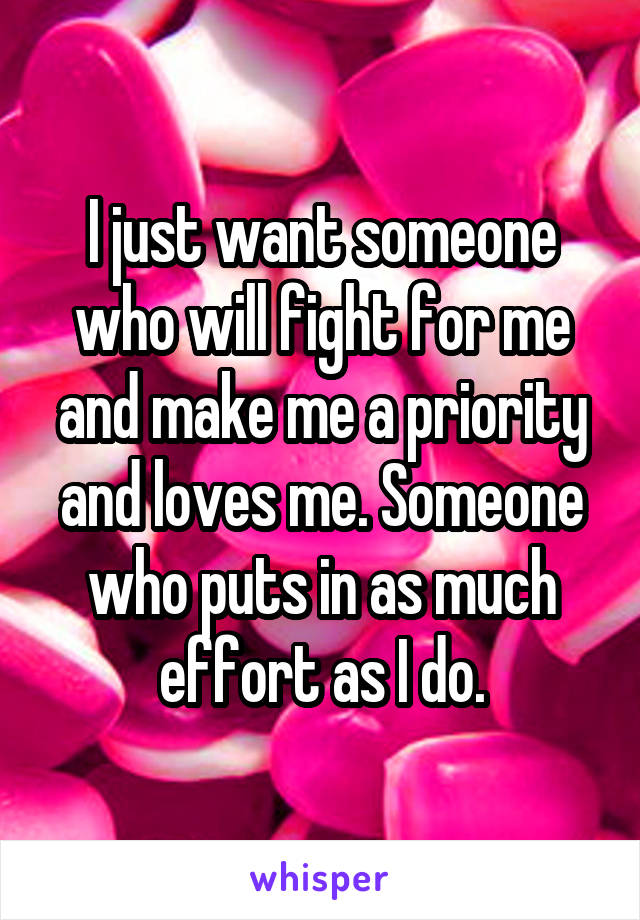 I just want someone who will fight for me and make me a priority and loves me. Someone who puts in as much effort as I do.