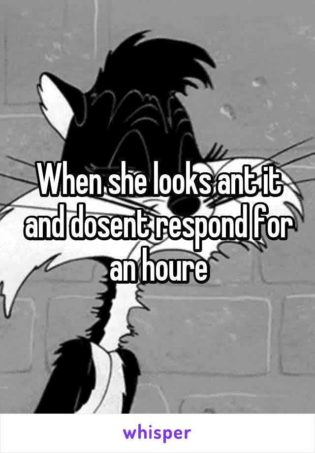 When she looks ant it and dosent respond for an houre