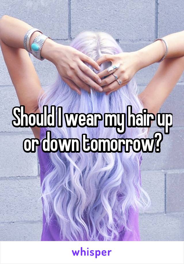 Should I wear my hair up or down tomorrow?