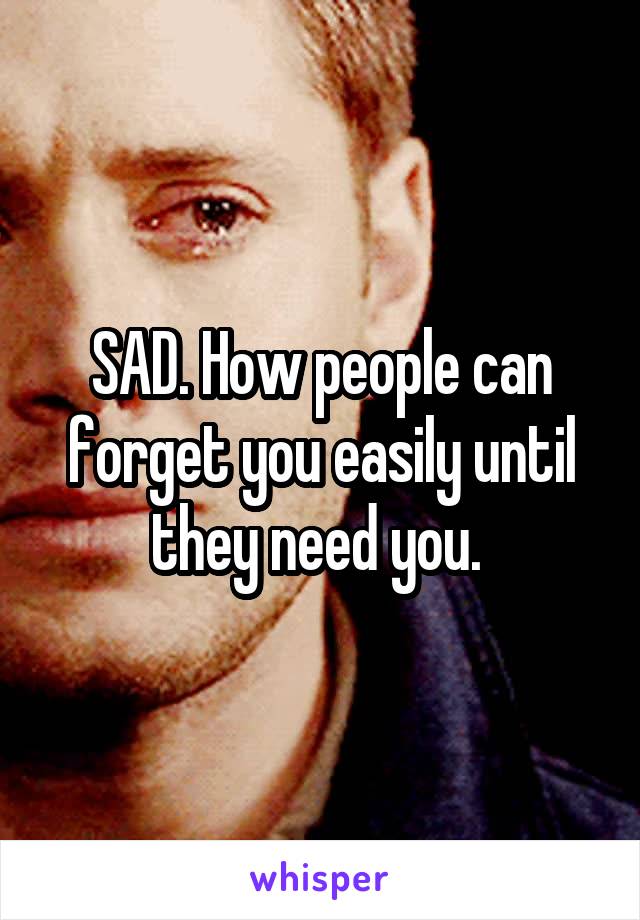 SAD. How people can forget you easily until they need you. 