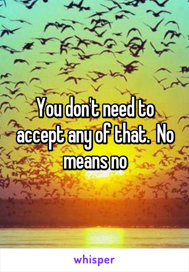 You don't need to accept any of that.  No means no