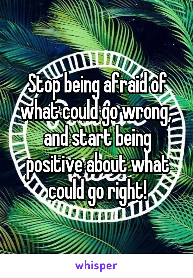 Stop being afraid of what could go wrong, 
and start being positive about what could go right!