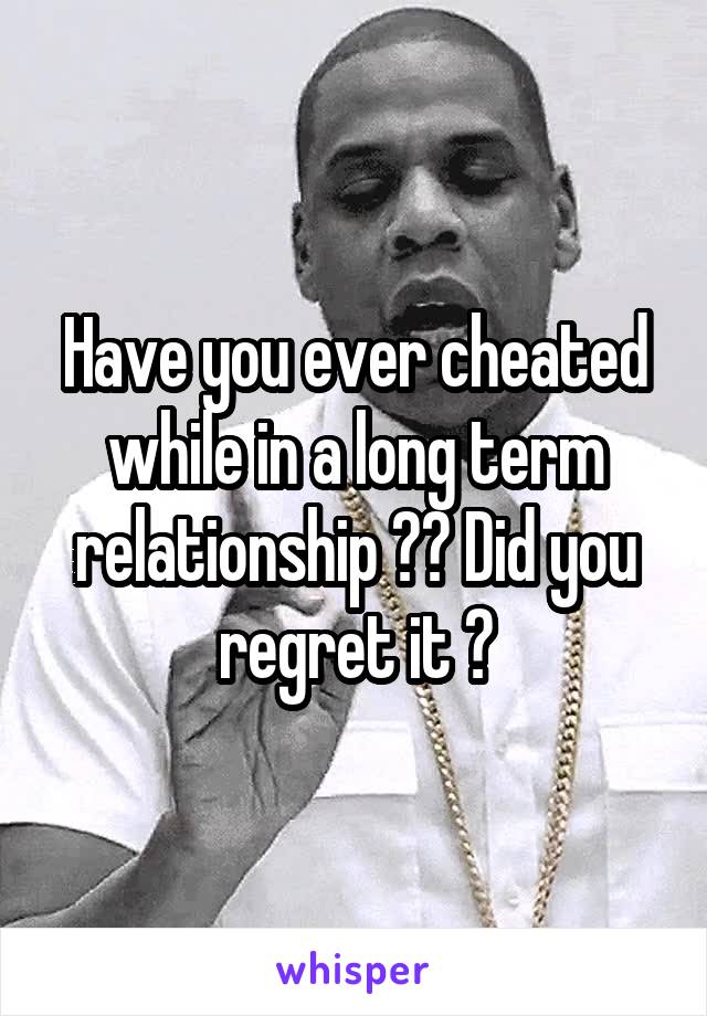 Have you ever cheated while in a long term relationship ?? Did you regret it ?