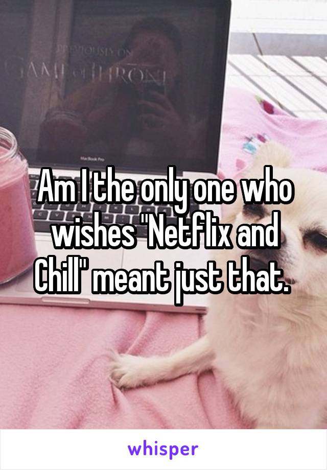 Am I the only one who wishes "Netflix and Chill" meant just that. 
