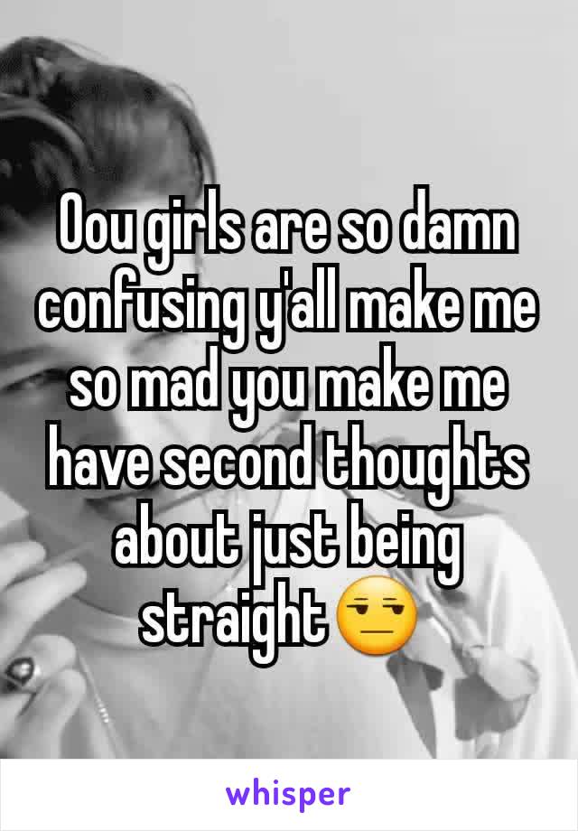 Oou girls are so damn confusing y'all make me so mad you make me have second thoughts about just being straight😒 