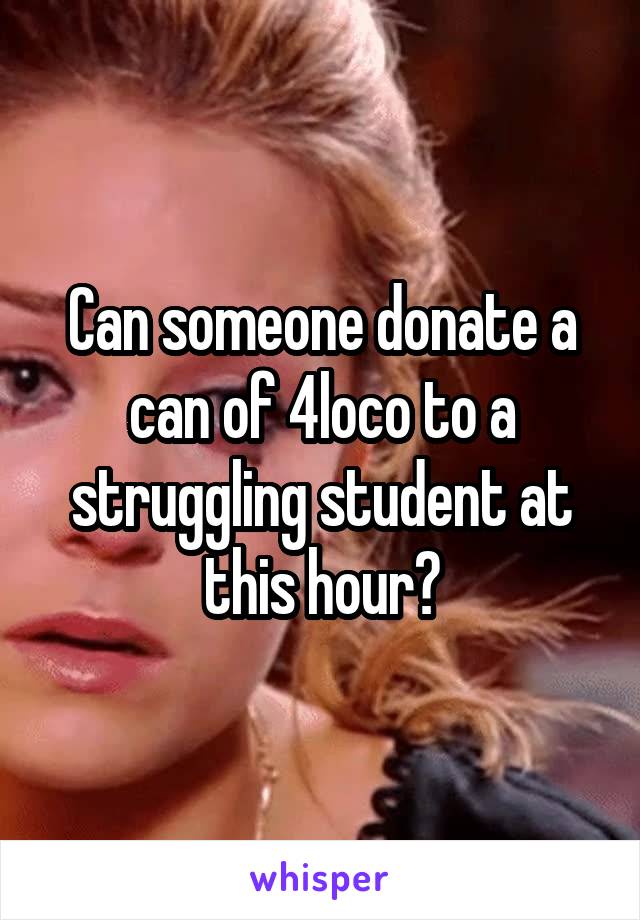Can someone donate a can of 4loco to a struggling student at this hour?