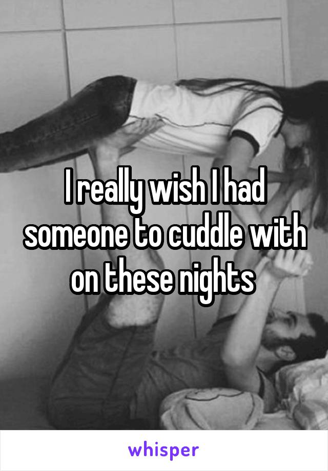 I really wish I had someone to cuddle with on these nights 