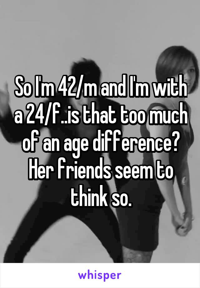 So I'm 42/m and I'm with a 24/f..is that too much of an age difference? Her friends seem to think so.