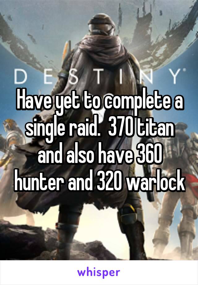 Have yet to complete a single raid.  370 titan and also have 360 hunter and 320 warlock