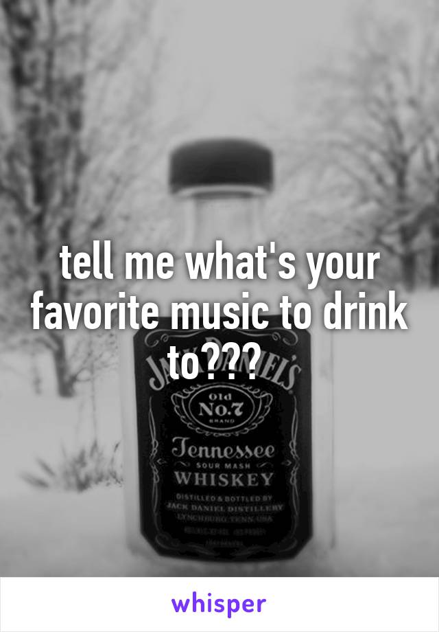 tell me what's your favorite music to drink to??? 