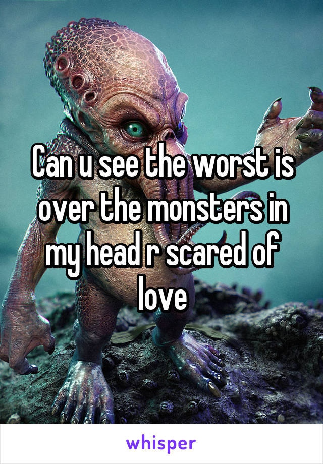 Can u see the worst is over the monsters in my head r scared of love