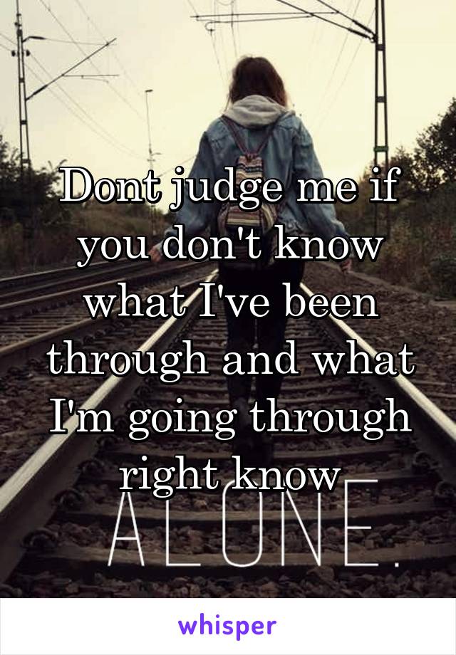 Dont judge me if you don't know what I've been through and what I'm going through right know