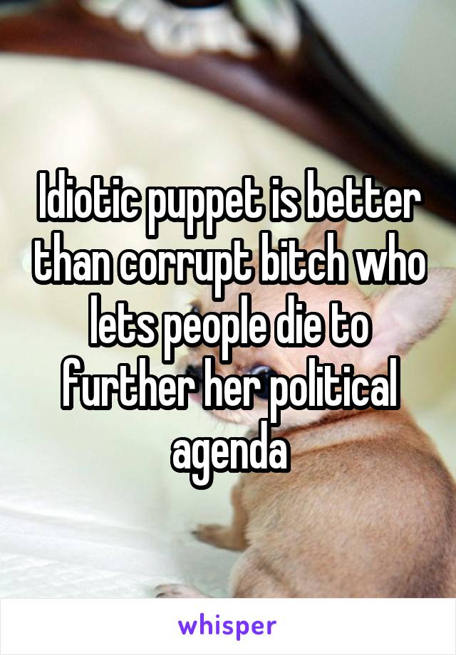 Idiotic puppet is better than corrupt bitch who lets people die to further her political agenda