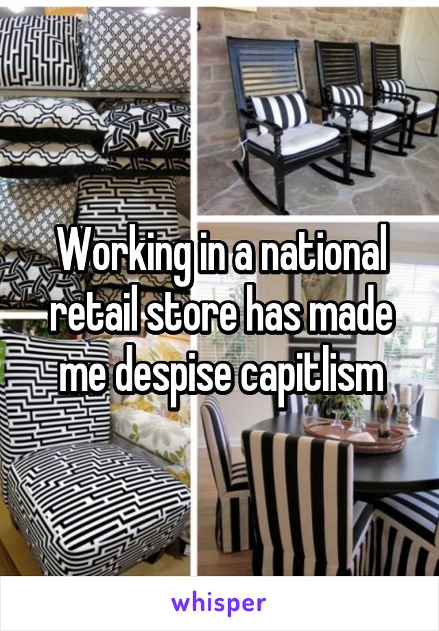 Working in a national retail store has made me despise capitlism