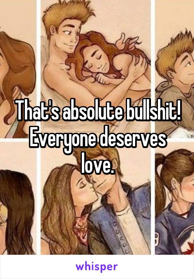 That's absolute bullshit! Everyone deserves love.